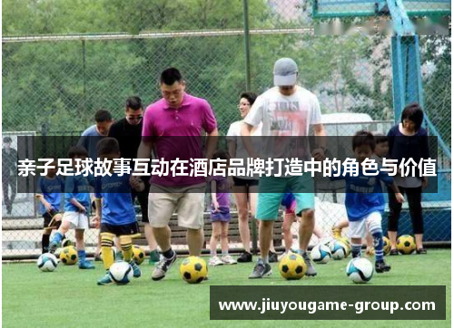 亲子足球故事互动在酒店品牌打造中的角色与价值